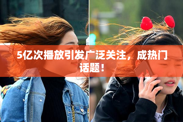 5亿次播放引发广泛关注，成热门话题！