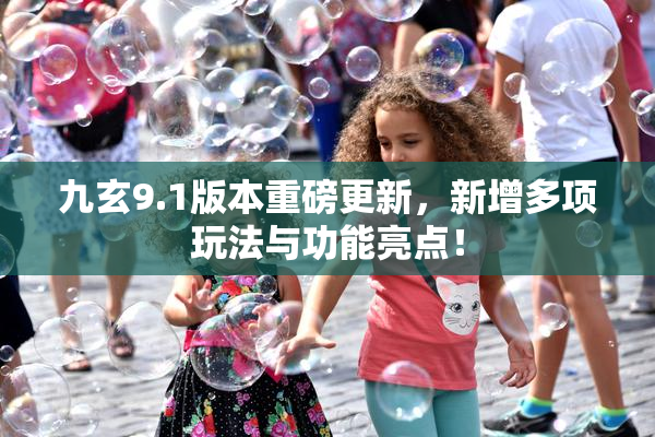 九玄9.1版本重磅更新，新增多项玩法与功能亮点！