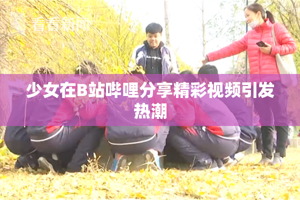 少女在B站哔哩分享精彩视频引发热潮