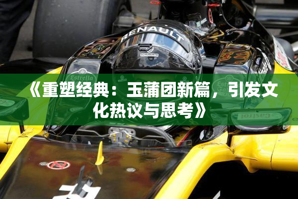 《重塑经典：玉蒲团新篇，引发文化热议与思考》