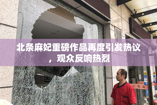 北条麻妃重磅作品再度引发热议，观众反响热烈