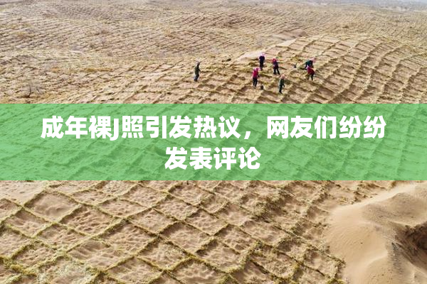 成年裸J照引发热议，网友们纷纷发表评论