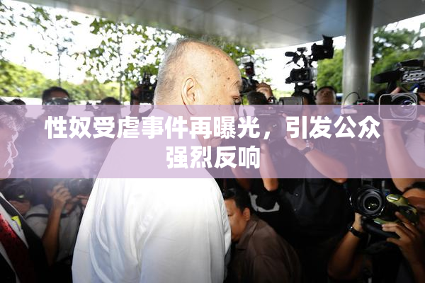 性奴受虐事件再曝光，引发公众强烈反响