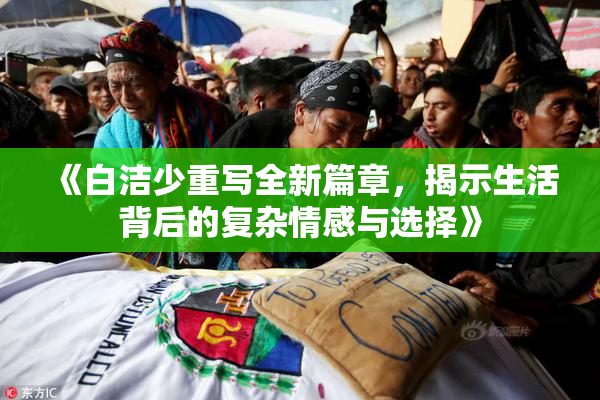 《白洁少重写全新篇章，揭示生活背后的复杂情感与选择》