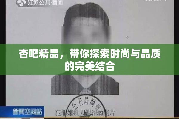 杏吧精品，带你探索时尚与品质的完美结合