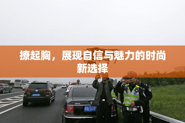 撩起胸，展现自信与魅力的时尚新选择