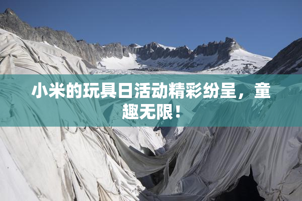 小米的玩具日活动精彩纷呈，童趣无限！