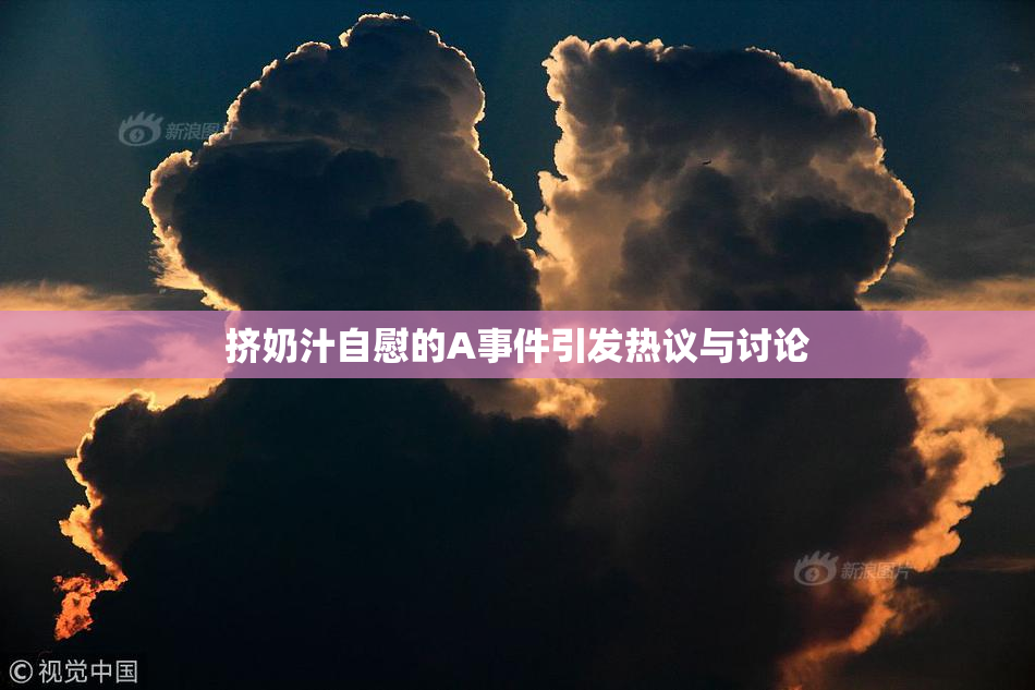 挤奶汁自慰的A事件引发热议与讨论
