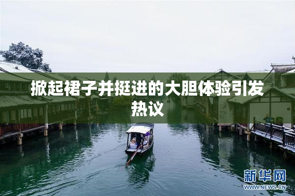 掀起裙子并挺进的大胆体验引发热议