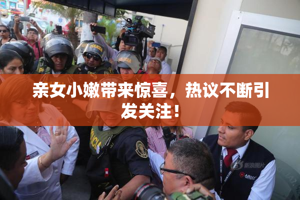 亲女小嫩带来惊喜，热议不断引发关注！