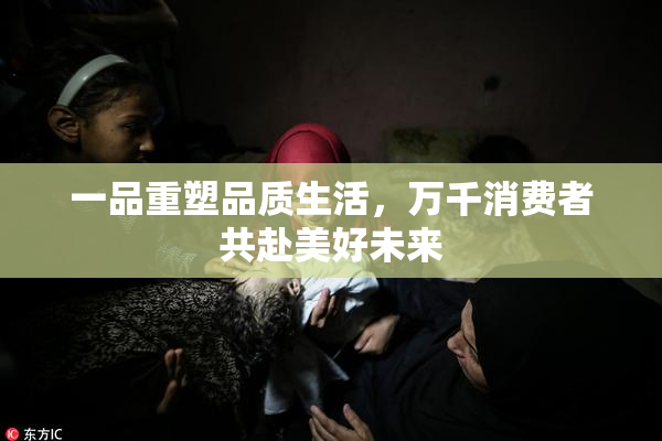 一品重塑品质生活，万千消费者共赴美好未来