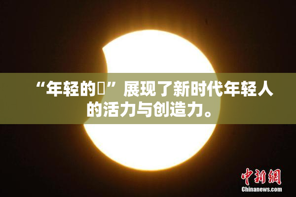 “年轻的妺”展现了新时代年轻人的活力与创造力。