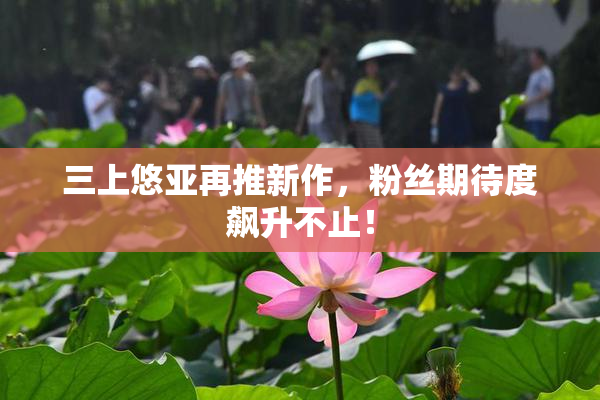 三上悠亚再推新作，粉丝期待度飙升不止！
