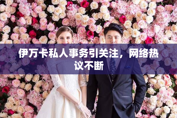伊万卡私人事务引关注，网络热议不断
