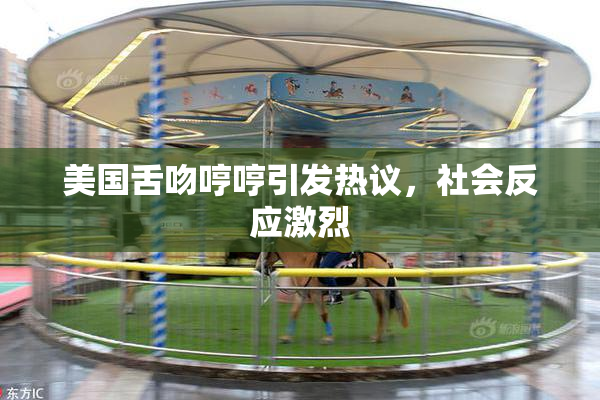 美国舌吻哼哼引发热议，社会反应激烈
