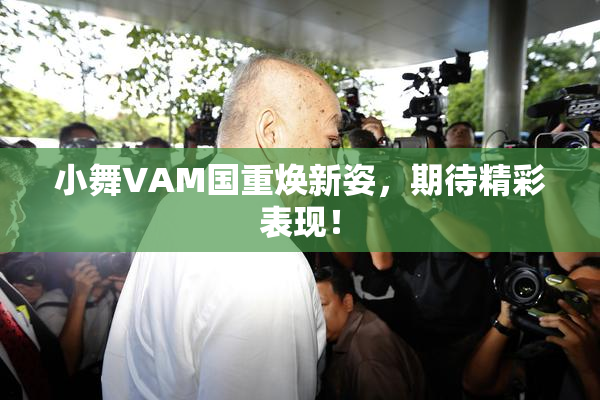 小舞VAM国重焕新姿，期待精彩表现！