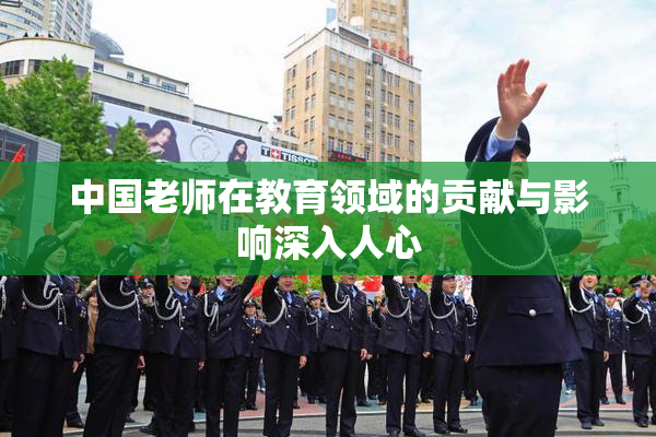 中国老师在教育领域的贡献与影响深入人心