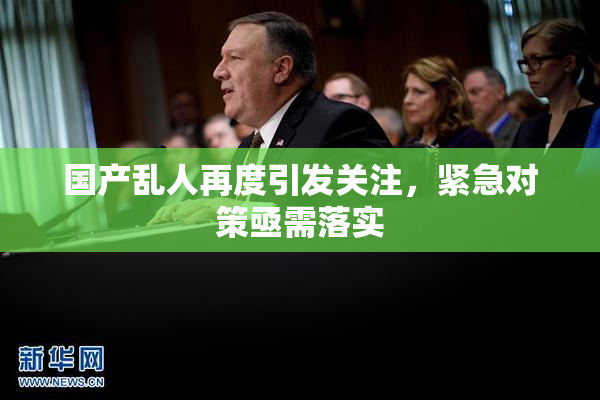 国产乱人再度引发关注，紧急对策亟需落实