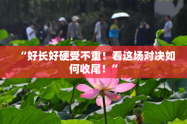 “好长好硬受不重！看这场对决如何收尾！”