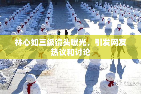 林心如三级镜头曝光，引发网友热议和讨论