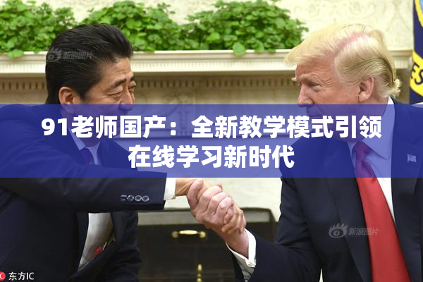 91老师国产：全新教学模式引领在线学习新时代