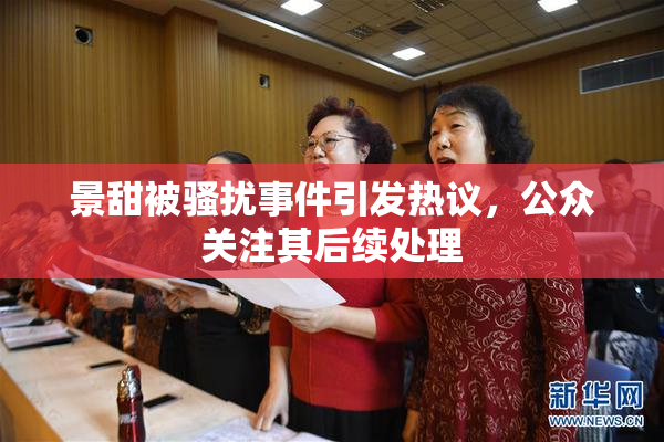 景甜被骚扰事件引发热议，公众关注其后续处理