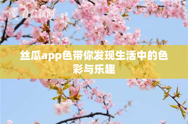 丝瓜app色带你发现生活中的色彩与乐趣
