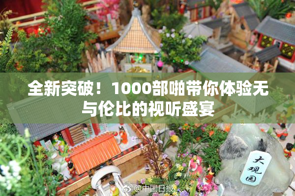 全新突破！1000部啪带你体验无与伦比的视听盛宴