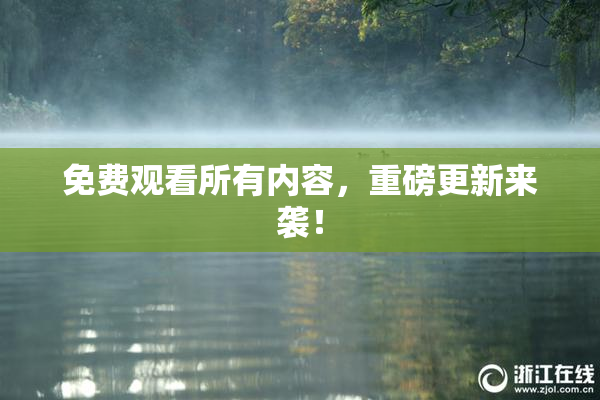 免费观看所有内容，重磅更新来袭！