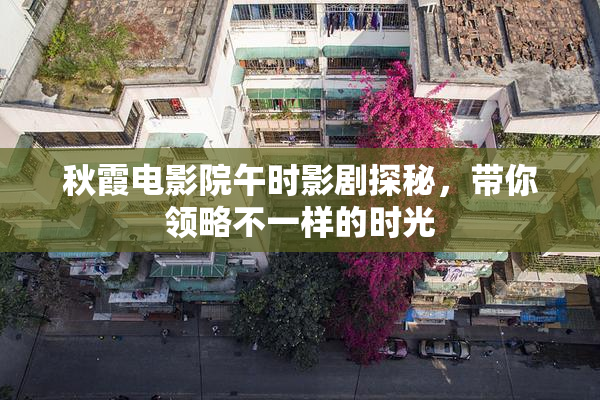 秋霞电影院午时影剧探秘，带你领略不一样的时光