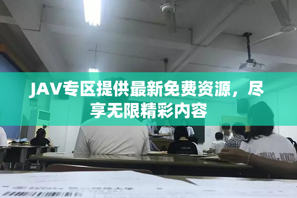 JAV专区提供最新免费资源，尽享无限精彩内容