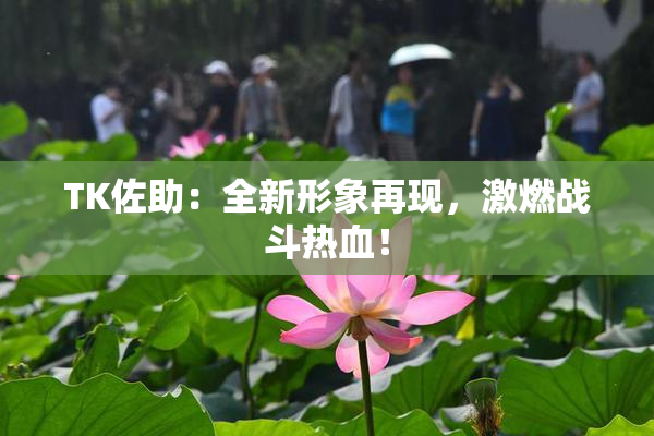 TK佐助：全新形象再现，激燃战斗热血！
