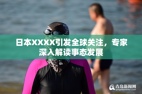 日本XXXX引发全球关注，专家深入解读事态发展