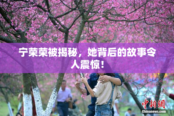 宁荣荣被揭秘，她背后的故事令人震惊！