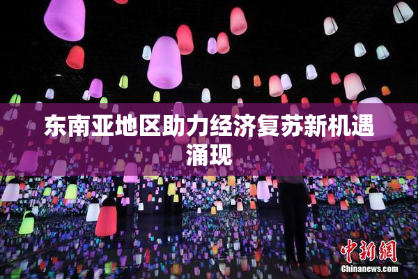 东南亚地区助力经济复苏新机遇涌现