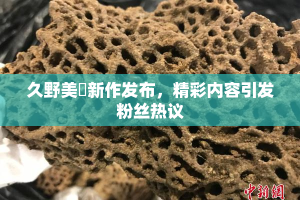久野美咲新作发布，精彩内容引发粉丝热议