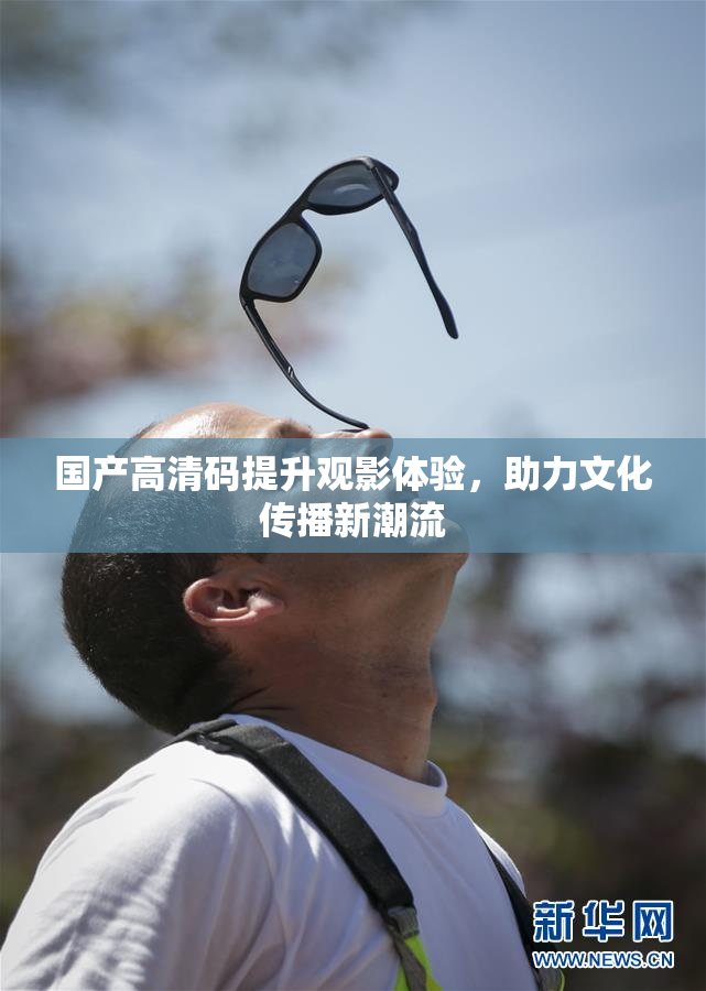 国产高清码提升观影体验，助力文化传播新潮流