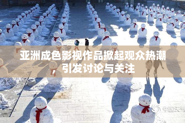 亚洲成色影视作品掀起观众热潮，引发讨论与关注