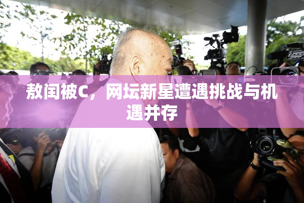 敖闰被C，网坛新星遭遇挑战与机遇并存
