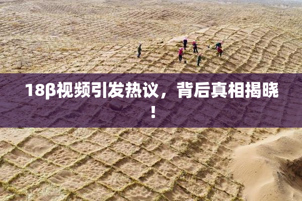 18β视频引发热议，背后真相揭晓！