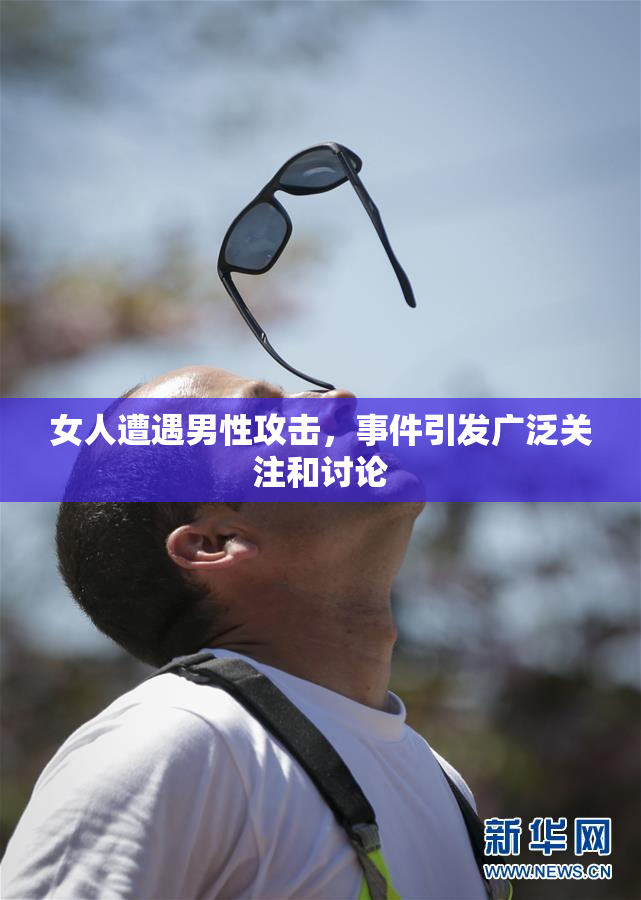 女人遭遇男性攻击，事件引发广泛关注和讨论
