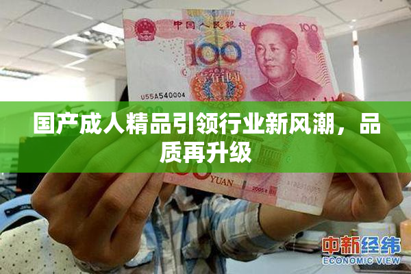 国产成人精品引领行业新风潮，品质再升级