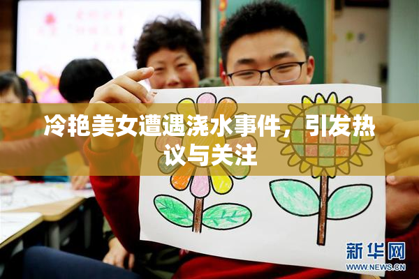 冷艳美女遭遇浇水事件，引发热议与关注