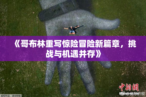 《哥布林重写惊险冒险新篇章，挑战与机遇并存》