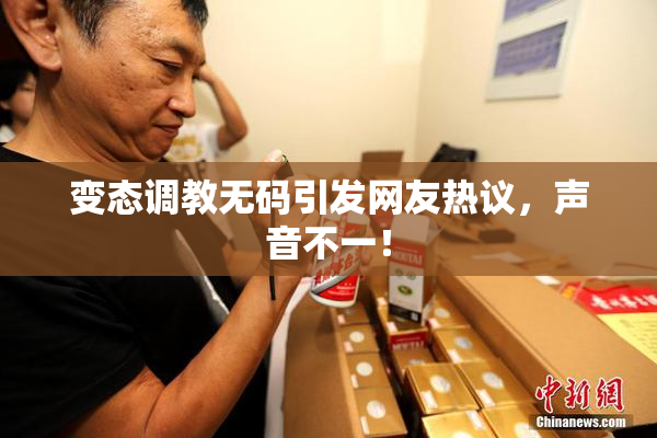 变态调教无码引发网友热议，声音不一！