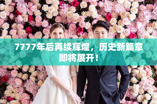 7777年后再续辉煌，历史新篇章即将展开！
