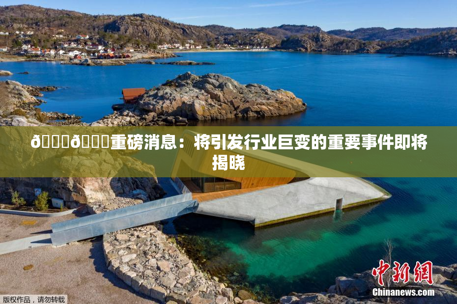 🔞🔞重磅消息：将引发行业巨变的重要事件即将揭晓
