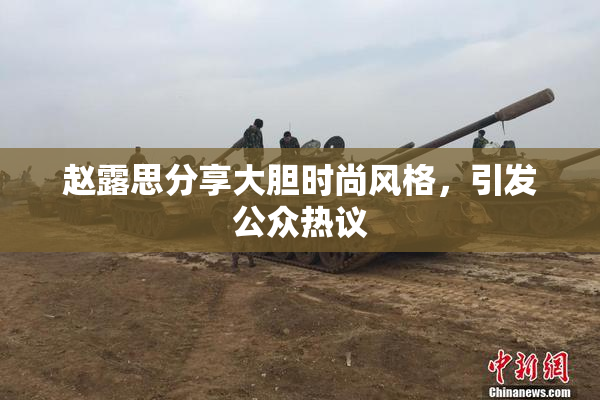 赵露思分享大胆时尚风格，引发公众热议