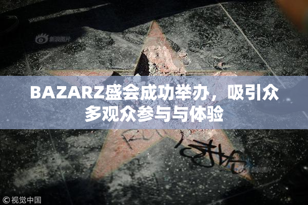BAZARZ盛会成功举办，吸引众多观众参与与体验