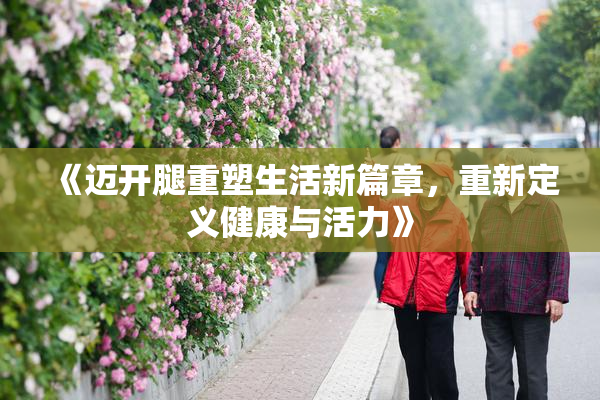 《迈开腿重塑生活新篇章，重新定义健康与活力》